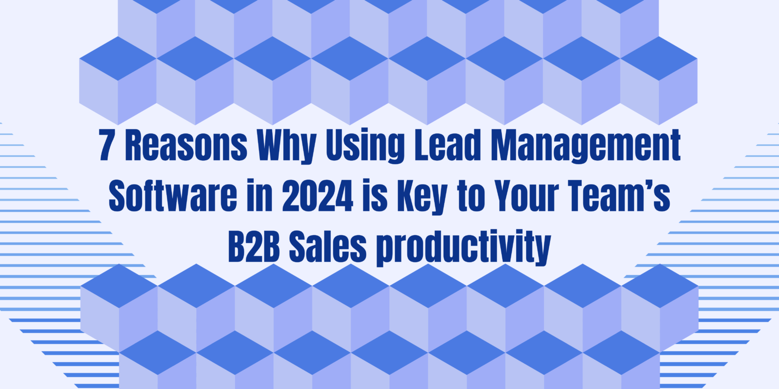 7 Reasons Why Using Lead Management Software in 2024 is Key to Your Team’s B2B Sales productivity